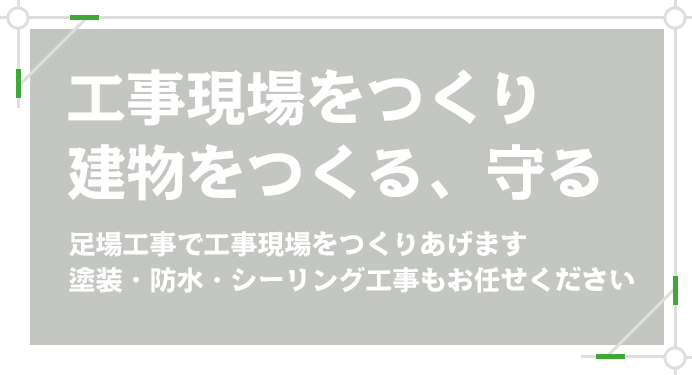 工事現場をつくり　建物をつくる、守る　足場工事で工事現場をつくりあげます　塗装・防水・シーリング工事もお任せください